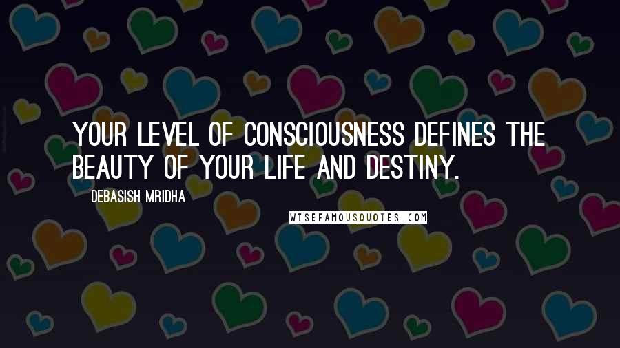Debasish Mridha Quotes: Your level of consciousness defines the beauty of your life and destiny.