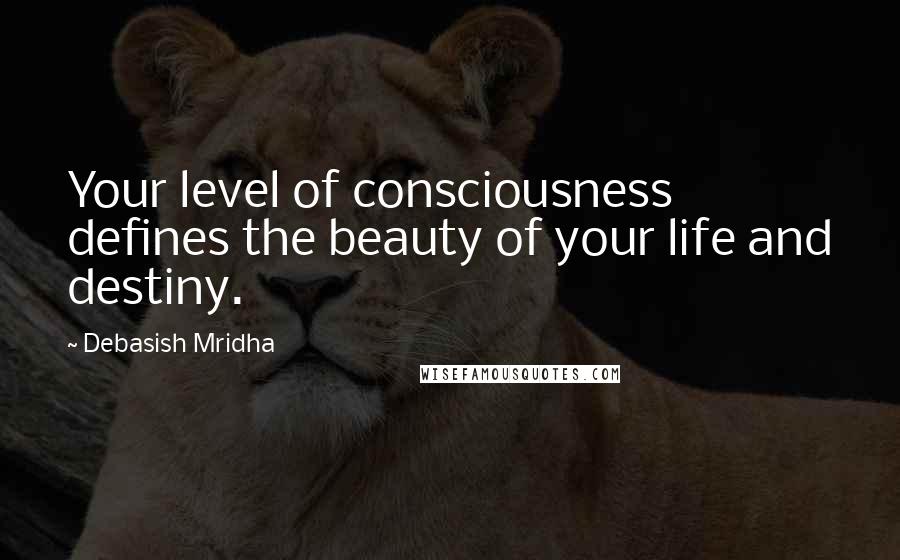 Debasish Mridha Quotes: Your level of consciousness defines the beauty of your life and destiny.