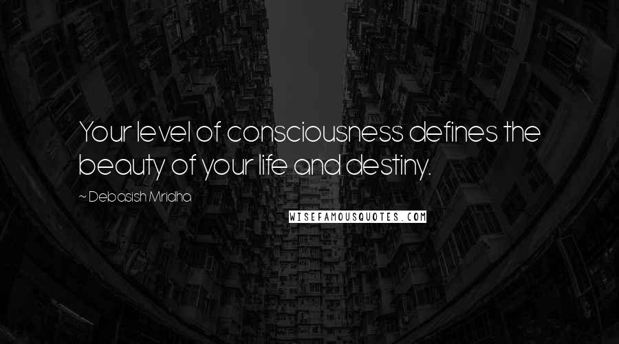Debasish Mridha Quotes: Your level of consciousness defines the beauty of your life and destiny.