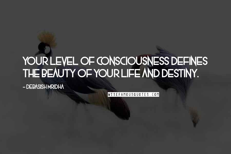 Debasish Mridha Quotes: Your level of consciousness defines the beauty of your life and destiny.