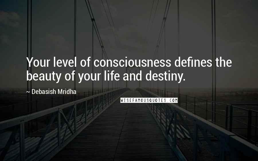 Debasish Mridha Quotes: Your level of consciousness defines the beauty of your life and destiny.