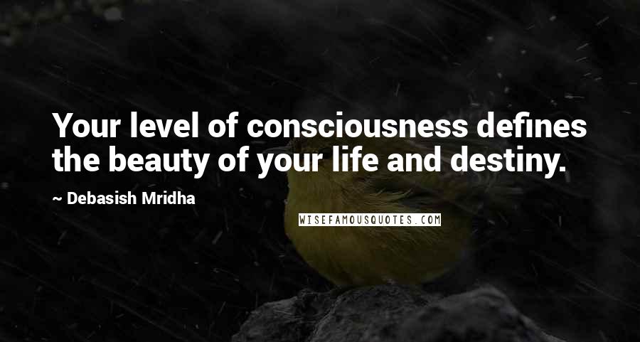 Debasish Mridha Quotes: Your level of consciousness defines the beauty of your life and destiny.