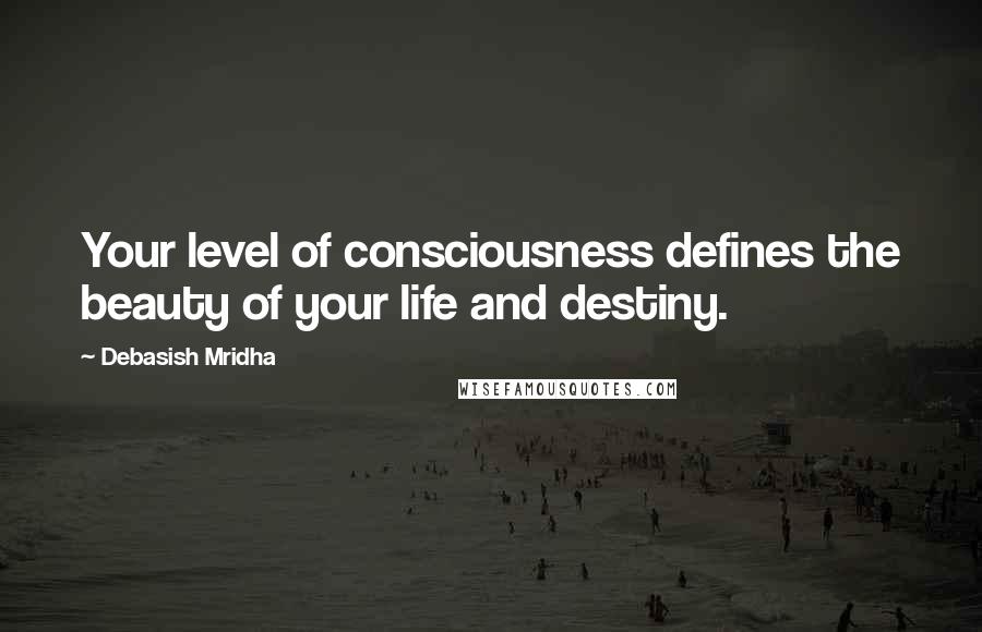 Debasish Mridha Quotes: Your level of consciousness defines the beauty of your life and destiny.