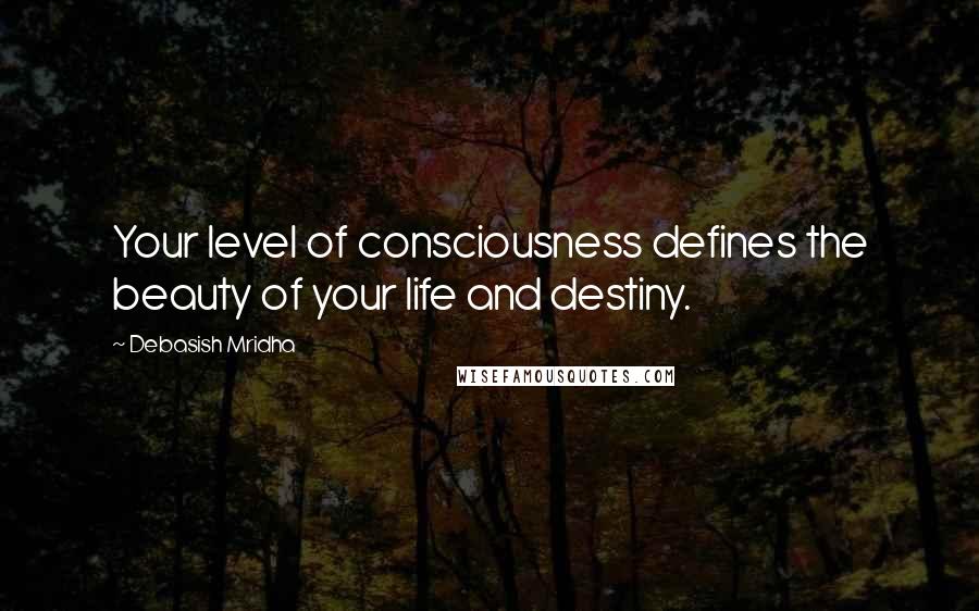 Debasish Mridha Quotes: Your level of consciousness defines the beauty of your life and destiny.