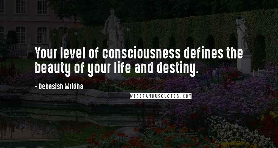 Debasish Mridha Quotes: Your level of consciousness defines the beauty of your life and destiny.