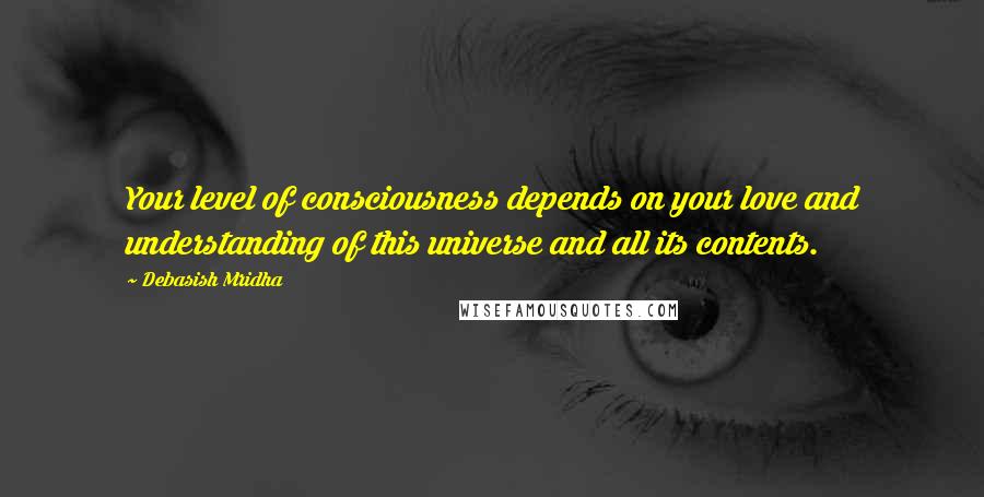 Debasish Mridha Quotes: Your level of consciousness depends on your love and understanding of this universe and all its contents.
