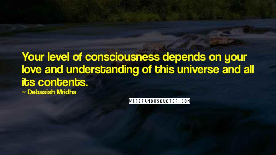 Debasish Mridha Quotes: Your level of consciousness depends on your love and understanding of this universe and all its contents.