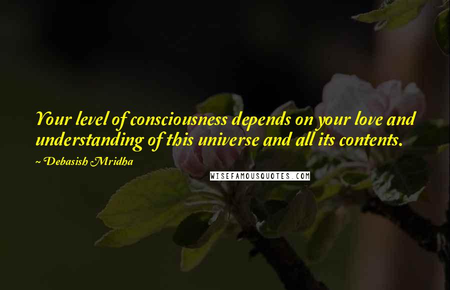 Debasish Mridha Quotes: Your level of consciousness depends on your love and understanding of this universe and all its contents.