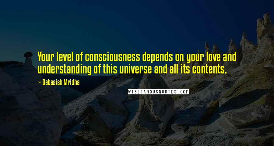 Debasish Mridha Quotes: Your level of consciousness depends on your love and understanding of this universe and all its contents.