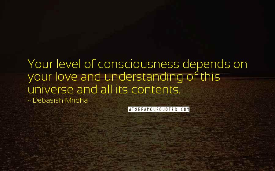 Debasish Mridha Quotes: Your level of consciousness depends on your love and understanding of this universe and all its contents.