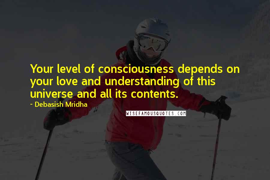 Debasish Mridha Quotes: Your level of consciousness depends on your love and understanding of this universe and all its contents.