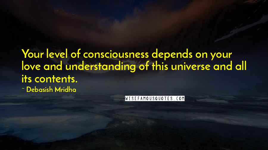Debasish Mridha Quotes: Your level of consciousness depends on your love and understanding of this universe and all its contents.