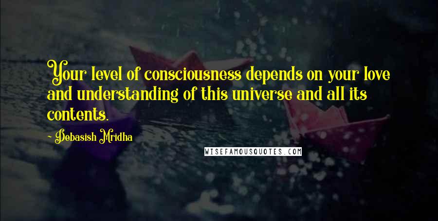 Debasish Mridha Quotes: Your level of consciousness depends on your love and understanding of this universe and all its contents.