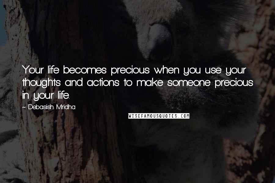 Debasish Mridha Quotes: Your life becomes precious when you use your thoughts and actions to make someone precious in your life.