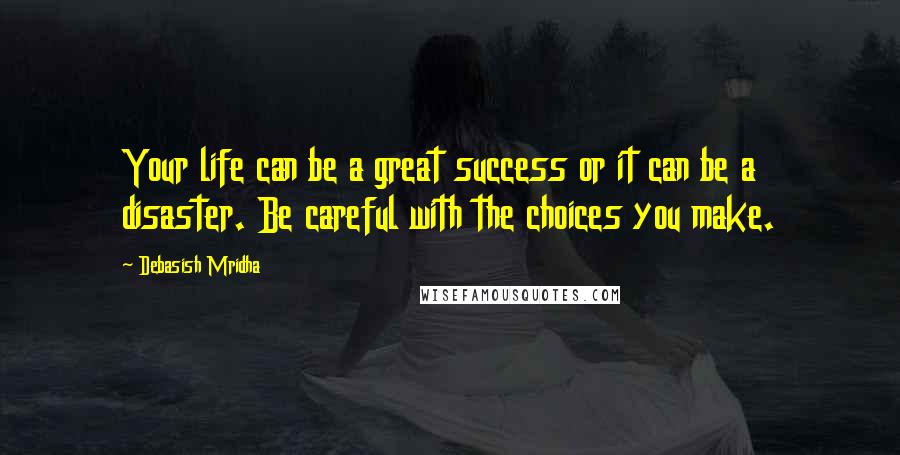 Debasish Mridha Quotes: Your life can be a great success or it can be a disaster. Be careful with the choices you make.