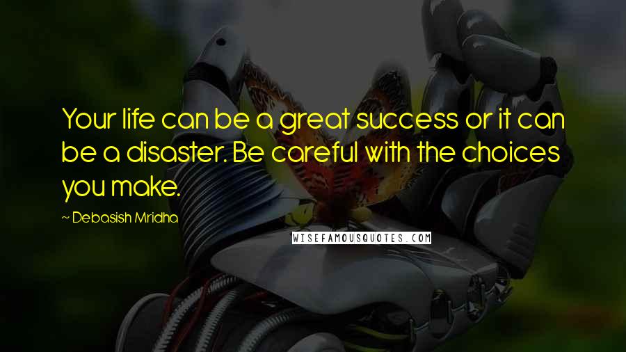 Debasish Mridha Quotes: Your life can be a great success or it can be a disaster. Be careful with the choices you make.