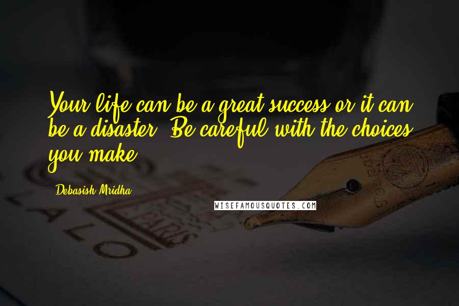 Debasish Mridha Quotes: Your life can be a great success or it can be a disaster. Be careful with the choices you make.