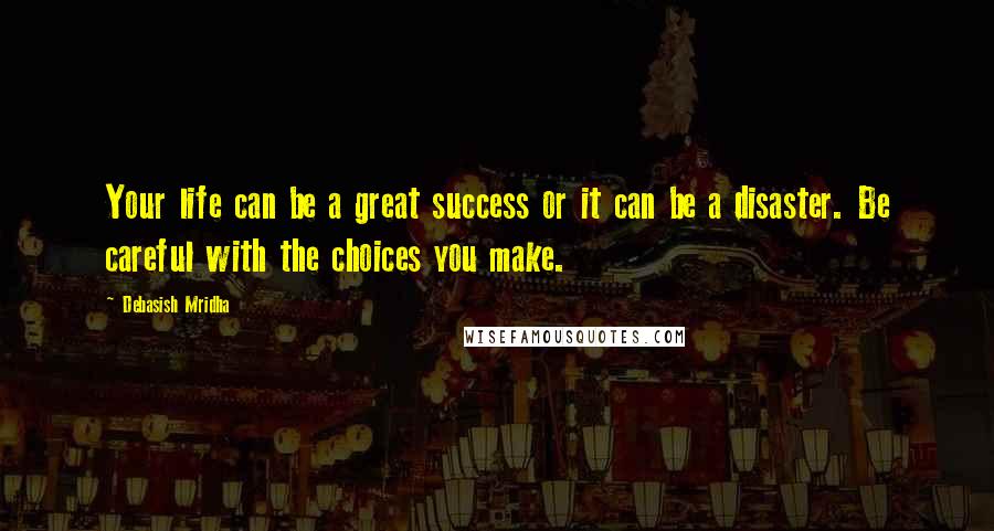 Debasish Mridha Quotes: Your life can be a great success or it can be a disaster. Be careful with the choices you make.