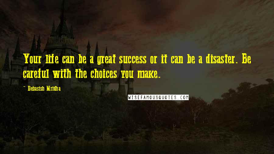 Debasish Mridha Quotes: Your life can be a great success or it can be a disaster. Be careful with the choices you make.