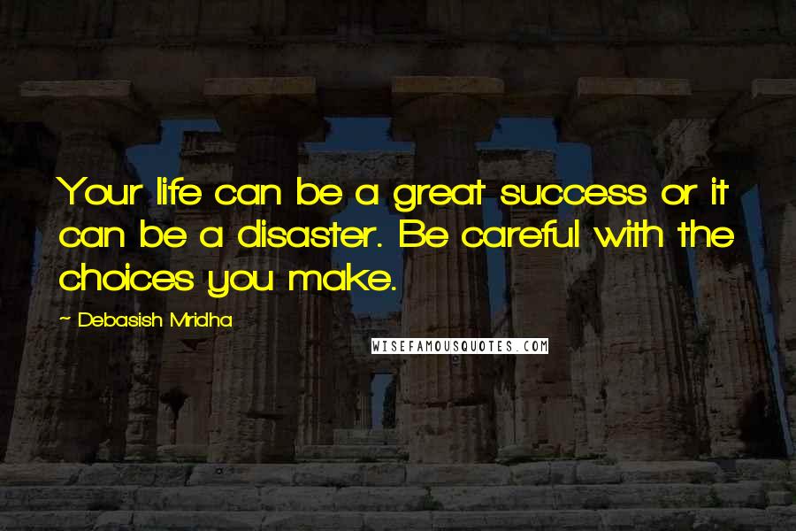 Debasish Mridha Quotes: Your life can be a great success or it can be a disaster. Be careful with the choices you make.