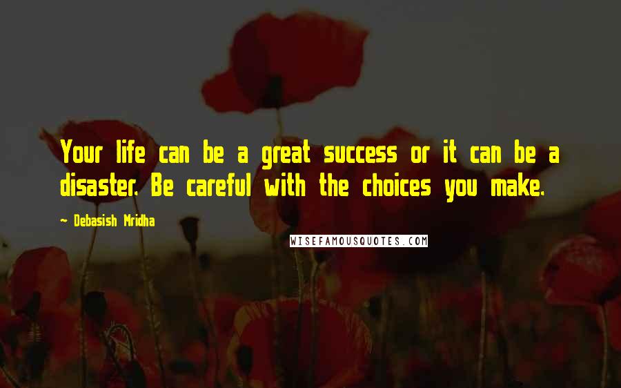 Debasish Mridha Quotes: Your life can be a great success or it can be a disaster. Be careful with the choices you make.