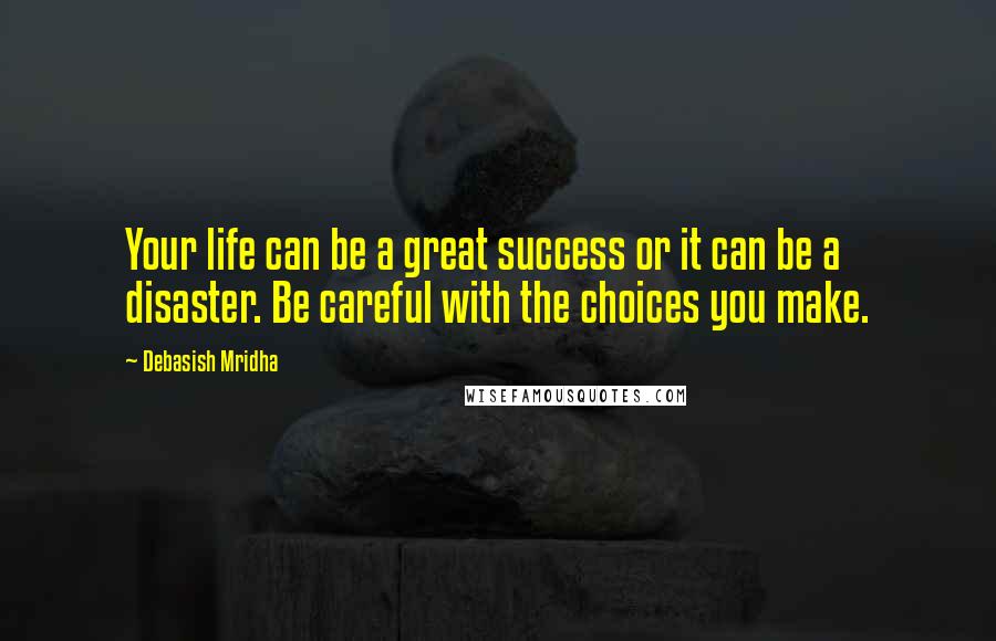 Debasish Mridha Quotes: Your life can be a great success or it can be a disaster. Be careful with the choices you make.