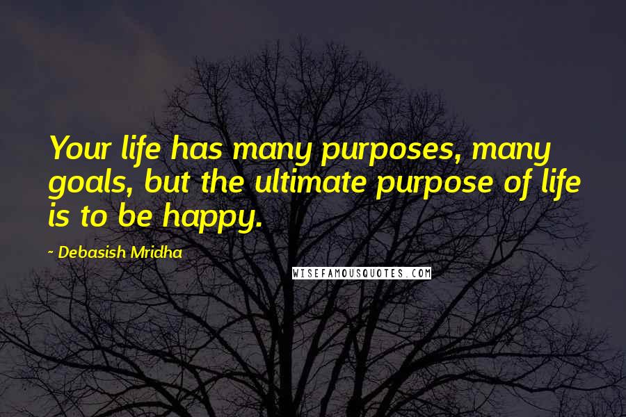 Debasish Mridha Quotes: Your life has many purposes, many goals, but the ultimate purpose of life is to be happy.