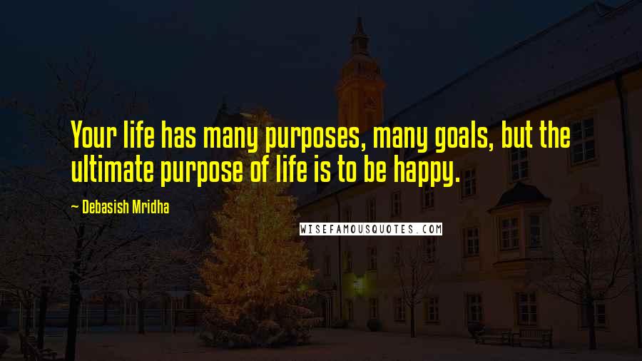 Debasish Mridha Quotes: Your life has many purposes, many goals, but the ultimate purpose of life is to be happy.