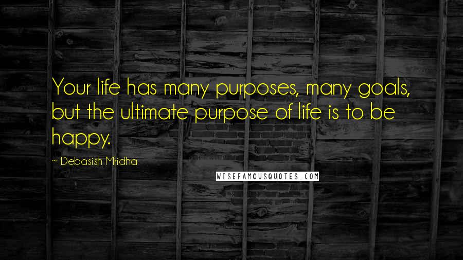 Debasish Mridha Quotes: Your life has many purposes, many goals, but the ultimate purpose of life is to be happy.