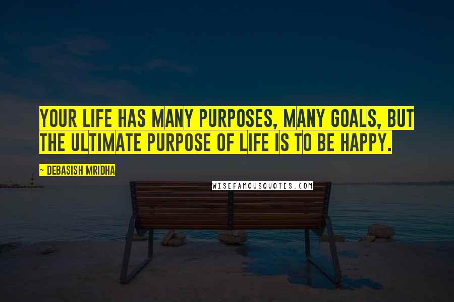 Debasish Mridha Quotes: Your life has many purposes, many goals, but the ultimate purpose of life is to be happy.