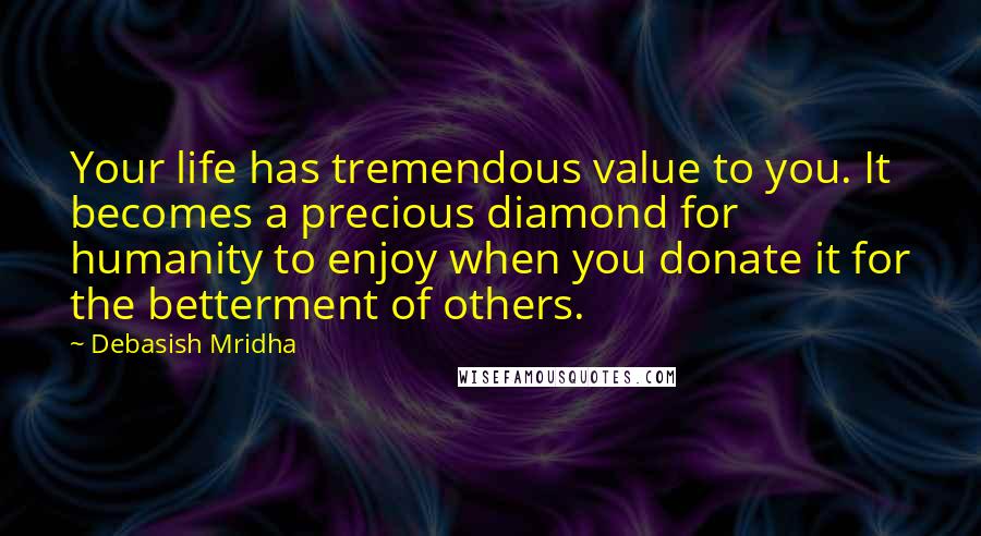 Debasish Mridha Quotes: Your life has tremendous value to you. It becomes a precious diamond for humanity to enjoy when you donate it for the betterment of others.