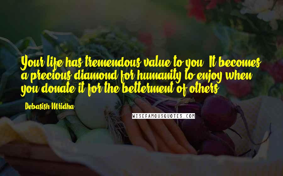 Debasish Mridha Quotes: Your life has tremendous value to you. It becomes a precious diamond for humanity to enjoy when you donate it for the betterment of others.