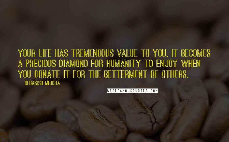 Debasish Mridha Quotes: Your life has tremendous value to you. It becomes a precious diamond for humanity to enjoy when you donate it for the betterment of others.