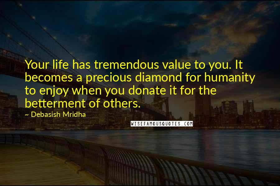 Debasish Mridha Quotes: Your life has tremendous value to you. It becomes a precious diamond for humanity to enjoy when you donate it for the betterment of others.