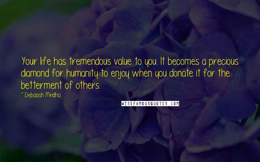 Debasish Mridha Quotes: Your life has tremendous value to you. It becomes a precious diamond for humanity to enjoy when you donate it for the betterment of others.