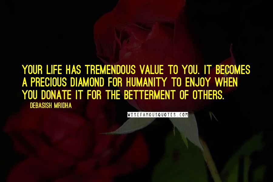 Debasish Mridha Quotes: Your life has tremendous value to you. It becomes a precious diamond for humanity to enjoy when you donate it for the betterment of others.