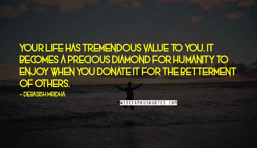 Debasish Mridha Quotes: Your life has tremendous value to you. It becomes a precious diamond for humanity to enjoy when you donate it for the betterment of others.