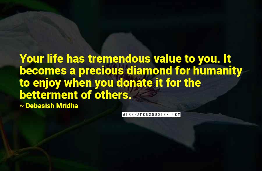 Debasish Mridha Quotes: Your life has tremendous value to you. It becomes a precious diamond for humanity to enjoy when you donate it for the betterment of others.