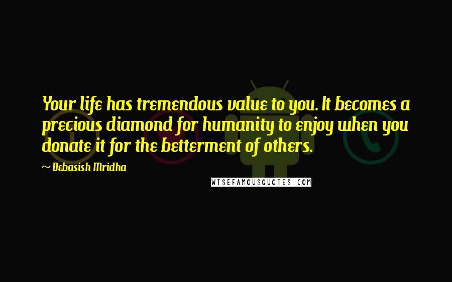 Debasish Mridha Quotes: Your life has tremendous value to you. It becomes a precious diamond for humanity to enjoy when you donate it for the betterment of others.