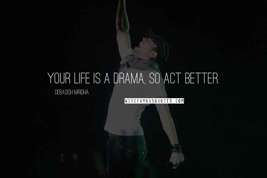 Debasish Mridha Quotes: Your life is a drama, so act better.