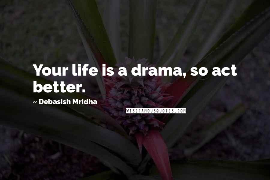 Debasish Mridha Quotes: Your life is a drama, so act better.