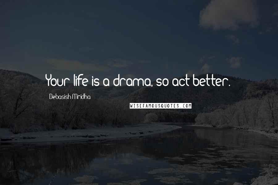 Debasish Mridha Quotes: Your life is a drama, so act better.