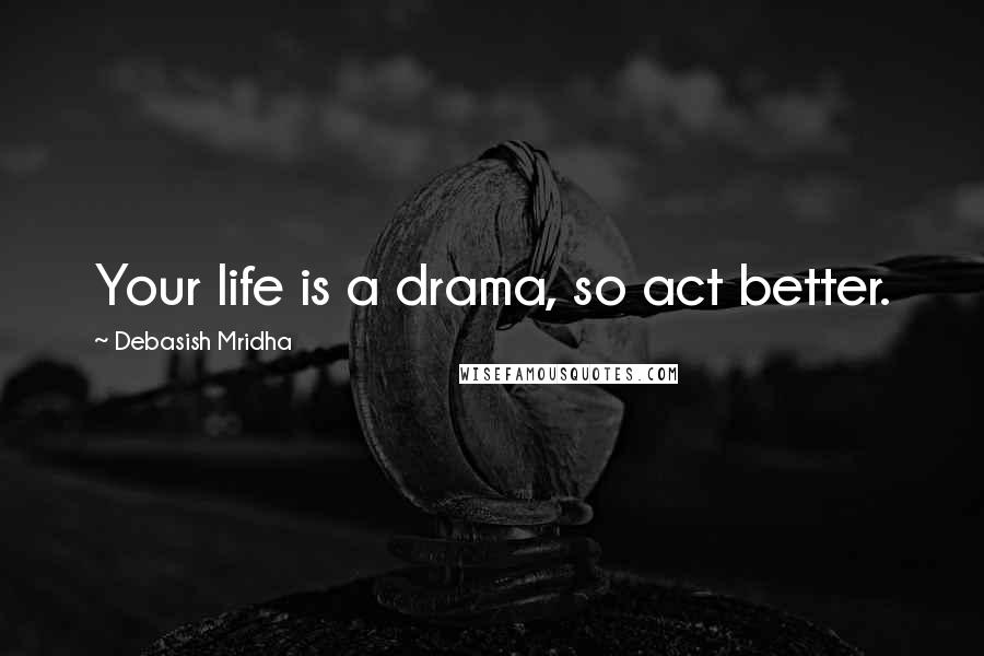 Debasish Mridha Quotes: Your life is a drama, so act better.