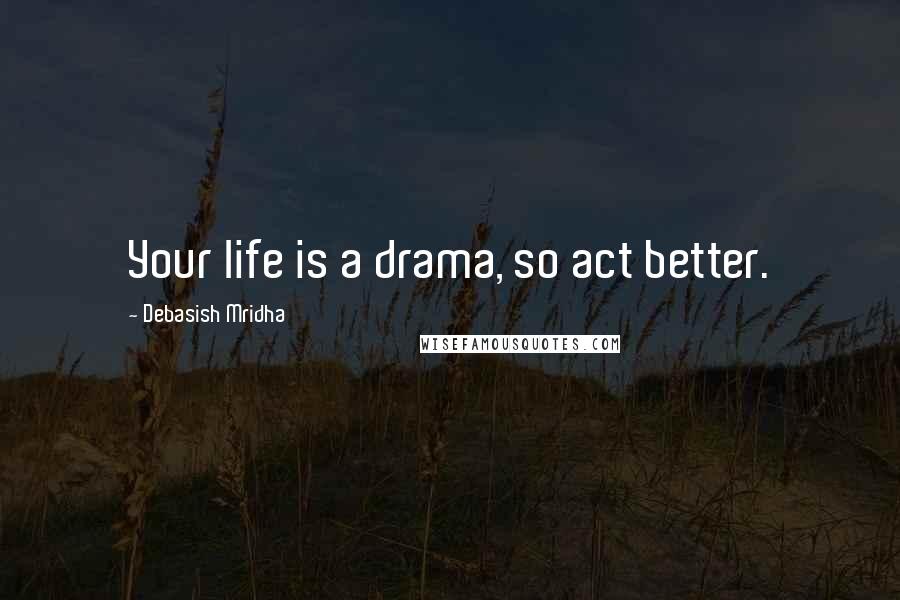 Debasish Mridha Quotes: Your life is a drama, so act better.