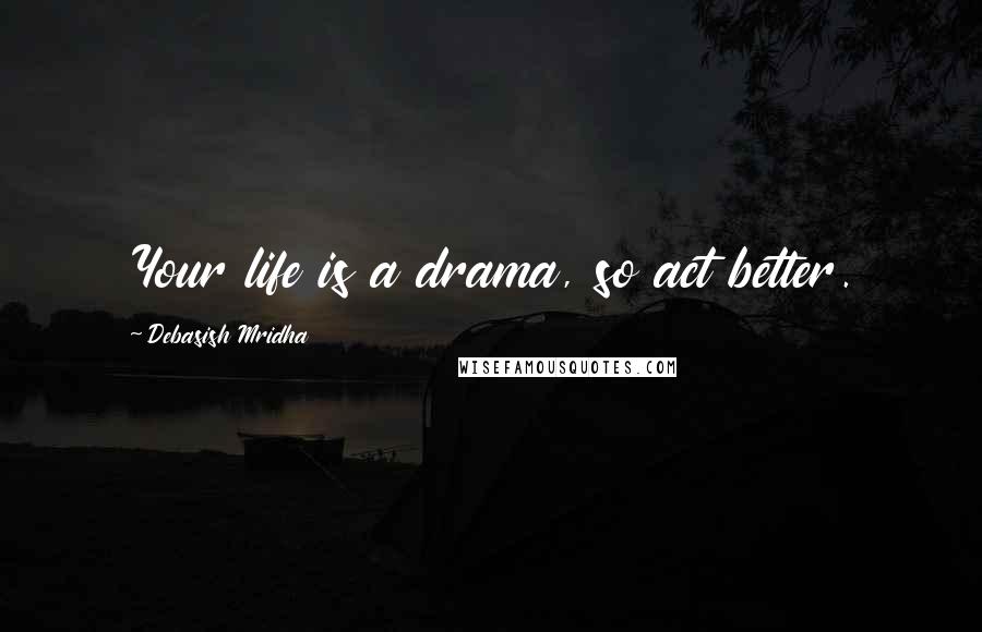 Debasish Mridha Quotes: Your life is a drama, so act better.