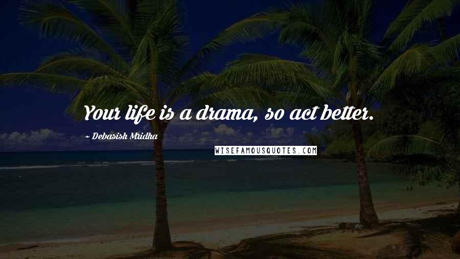 Debasish Mridha Quotes: Your life is a drama, so act better.