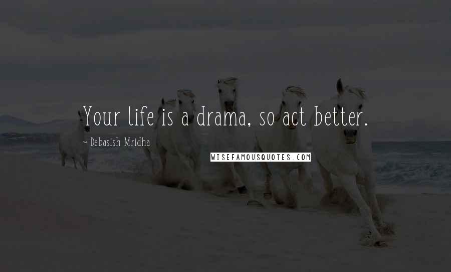 Debasish Mridha Quotes: Your life is a drama, so act better.
