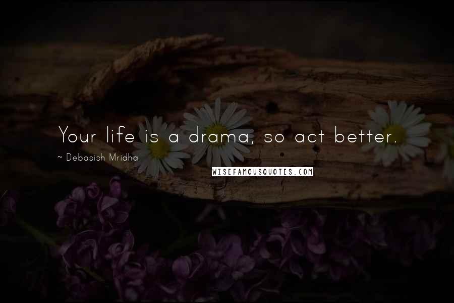 Debasish Mridha Quotes: Your life is a drama, so act better.