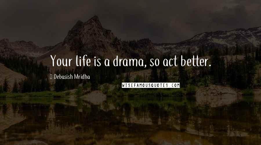 Debasish Mridha Quotes: Your life is a drama, so act better.