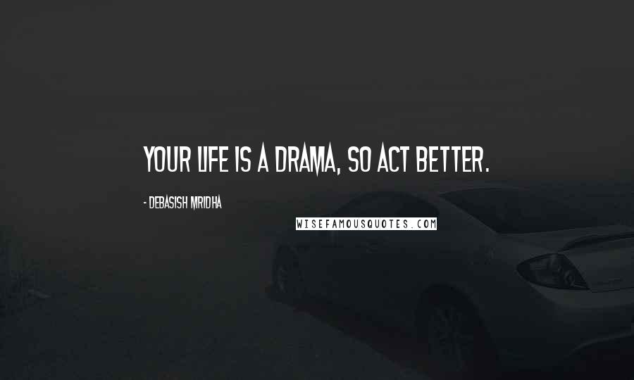 Debasish Mridha Quotes: Your life is a drama, so act better.